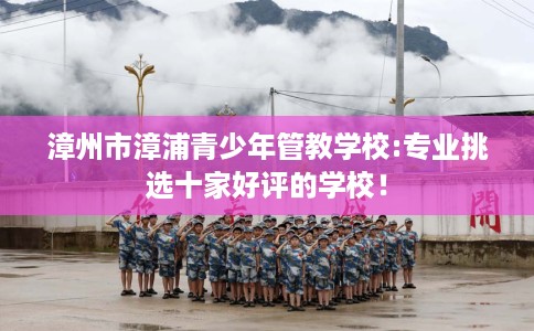 漳州市漳浦青少年管教学校:专业挑选十家好评的学校！
