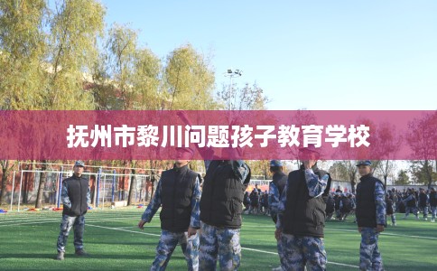 抚州市黎川问题孩子教育学校