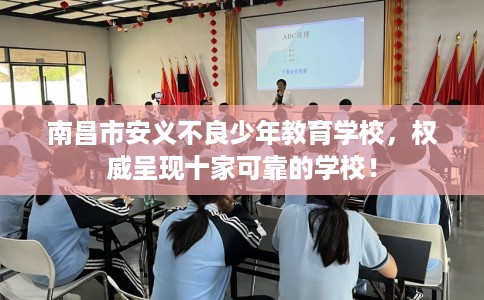 南昌市安义不良少年教育学校，权威呈现十家可靠的学校！