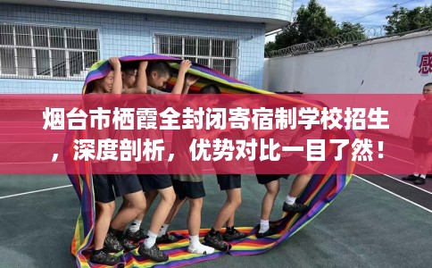 烟台市栖霞全封闭寄宿制学校招生，深度剖析，优势对比一目了然！