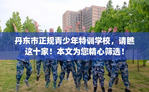 丹东市正规青少年特训学校，请瞧这十家！本文为您精心筛选！