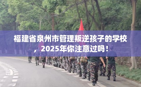 福建省泉州市管理叛逆孩子的学校,2025年你注意过吗! 福建省泉州市管理叛逆孩子的学校,2025年你注意过吗!