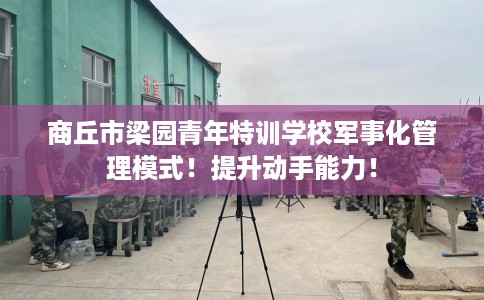 商丘市梁园青年特训学校军事化管理模式!提升动手能力! 商丘市梁园青年特训学校军事化管理模式!提升动手能力!