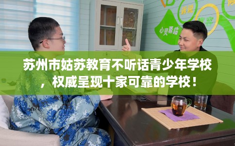 苏州市姑苏教育不听话青少年学校，权威呈现十家可靠的学校！
