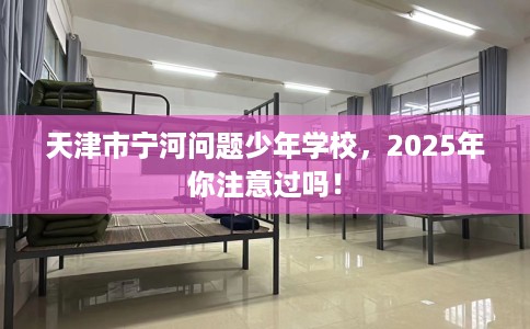 天津市宁河问题少年学校,2025年你注意过吗! 天津市宁河问题少年学校,2025年你注意过吗!