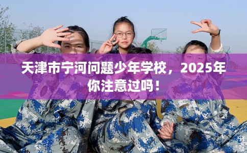 天津市宁河问题少年学校，2025年你注意过吗！