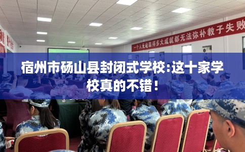 宿州市砀山县封闭式学校:这十家学校真的不错! 宿州市砀山县封闭式学校:这十家学校真的不错!