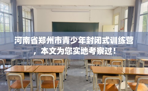 河南省郑州市青少年封闭式训练营,本文为您实地考察过! 河南省郑州市青少年封闭式训练营,本文为您实地考察过!