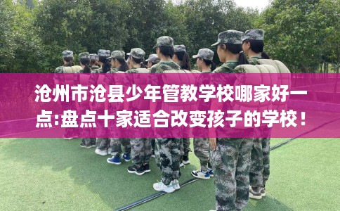 沧州市沧县少年管教学校哪家好一点:盘点十家适合改变孩子的学校! 沧州市沧县少年管教学校哪家好一点:盘点十家适合改变孩子的学校!