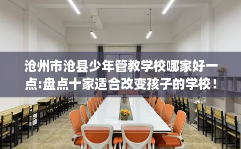 沧州市沧县少年管教学校哪家好一点:盘点十家适合改变孩子的学校! 沧州市沧县少年管教学校哪家好一点:盘点十家适合改变孩子的学校!