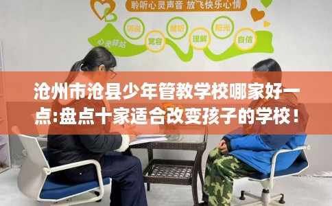 沧州市沧县少年管教学校哪家好一点:盘点十家适合改变孩子的学校！