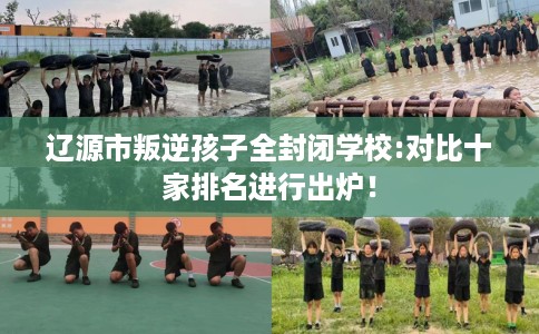 辽源市叛逆孩子全封闭学校:对比十家排名进行出炉! 辽源市叛逆孩子全封闭学校:对比十家排名进行出炉!