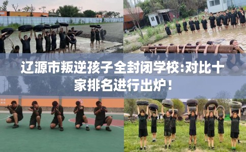 辽源市叛逆孩子全封闭学校:对比十家排名进行出炉! 辽源市叛逆孩子全封闭学校:对比十家排名进行出炉!