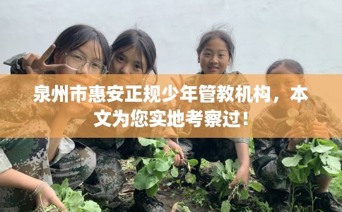 泉州市惠安正规少年管教机构，本文为您实地考察过！