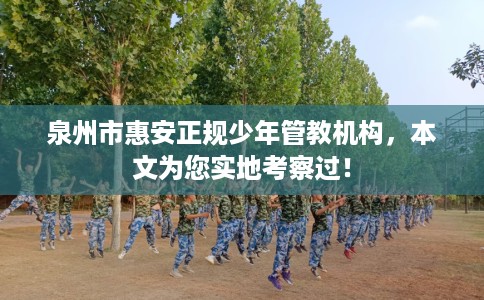泉州市惠安正规少年管教机构，本文为您实地考察过！