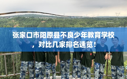 张家口市阳原县不良少年教育学校,对比几家排名速览! 张家口市阳原县不良少年教育学校,对比几家排名速览!