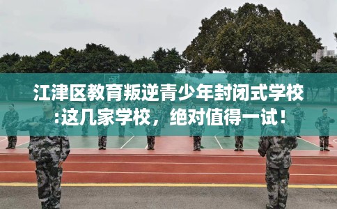 江津区教育叛逆青少年封闭式学校:这几家学校,绝对值得一试! 江津区教育叛逆青少年封闭式学校:这几家学校,绝对值得一试!