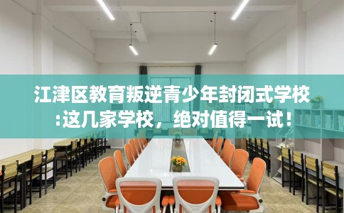 江津区教育叛逆青少年封闭式学校:这几家学校,绝对值得一试! 江津区教育叛逆青少年封闭式学校:这几家学校,绝对值得一试!