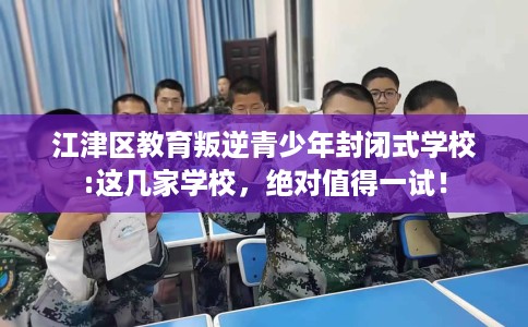 江津区教育叛逆青少年封闭式学校:这几家学校，绝对值得一试！