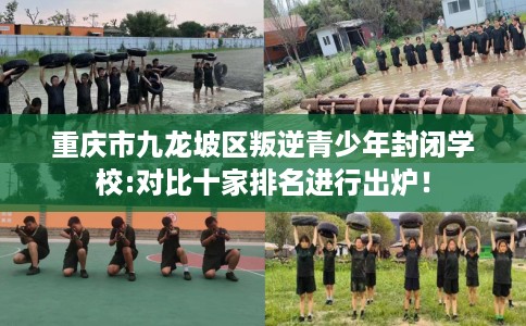 重庆市九龙坡区叛逆青少年封闭学校:对比十家排名进行出炉! 重庆市九龙坡区叛逆青少年封闭学校:对比十家排名进行出炉!
