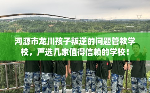 河源市龙川孩子叛逆的问题管教学校,严选几家值得信赖的学校! 河源市龙川孩子叛逆的问题管教学校,严选几家值得信赖的学校!