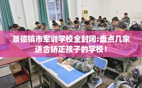 景德镇市军训学校全封闭:盘点几家适合矫正孩子的学校！