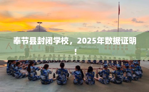 奉节县封闭学校，2025年数据证明！