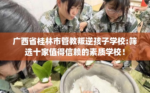 广西省桂林市管教叛逆孩子学校:筛选十家值得信赖的素质学校! 广西省桂林市管教叛逆孩子学校:筛选十家值得信赖的素质学校!