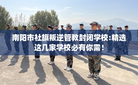 南阳市社旗叛逆管教封闭学校:精选这几家学校必有你需! 南阳市社旗叛逆管教封闭学校:精选这几家学校必有你需!