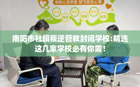 南阳市社旗叛逆管教封闭学校:精选这几家学校必有你需！