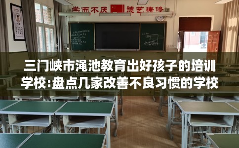 三门峡市渑池教育出好孩子的培训学校:盘点几家改善不良习惯的学校! 三门峡市渑池教育出好孩子的培训学校:盘点几家改善不良习惯的学校!