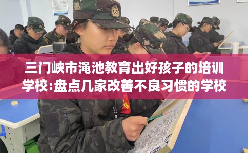 三门峡市渑池教育出好孩子的培训学校:盘点几家改善不良习惯的学校！