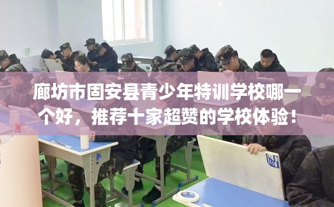 廊坊市固安县青少年特训学校哪一个好,推荐十家超赞的学校体验! 廊坊市固安县青少年特训学校哪一个好,推荐十家超赞的学校体验!