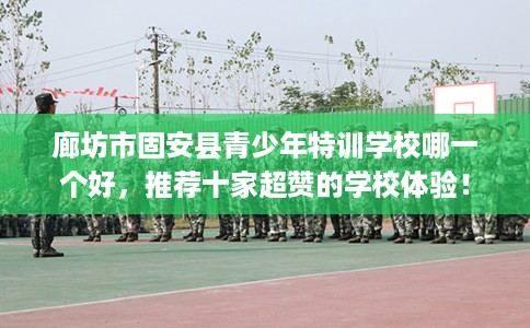 廊坊市固安县青少年特训学校哪一个好,推荐十家超赞的学校体验! 廊坊市固安县青少年特训学校哪一个好,推荐十家超赞的学校体验!