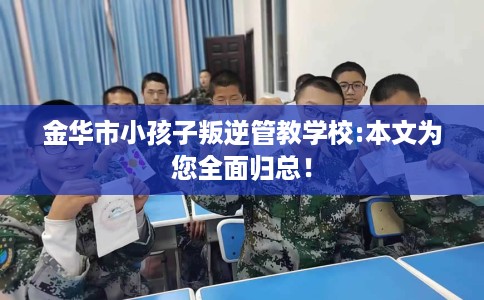 金华市小孩子叛逆管教学校:本文为您全面归总! 金华市小孩子叛逆管教学校:本文为您全面归总!