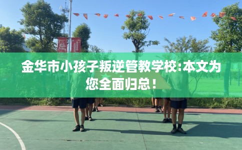 金华市小孩子叛逆管教学校:本文为您全面归总！