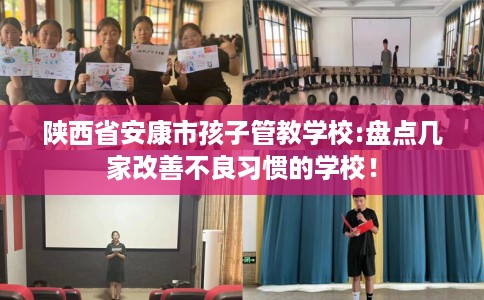 陕西省安康市孩子管教学校:盘点几家改善不良习惯的学校！
