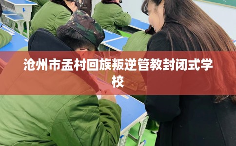 沧州市孟村回族叛逆管教封闭式学校