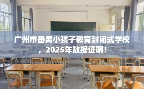 广州市番禺小孩子教育封闭式学校，2025年数据证明！