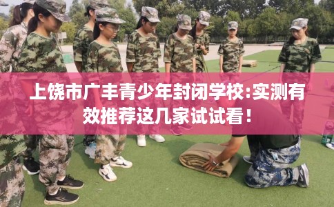 上饶市广丰青少年封闭学校:实测有效推荐这几家试试看! 上饶市广丰青少年封闭学校:实测有效推荐这几家试试看!