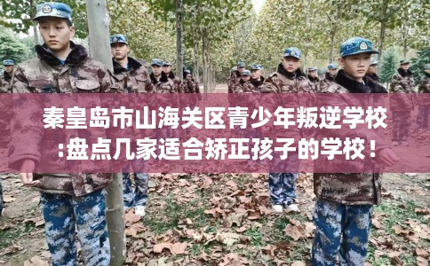 秦皇岛市山海关区青少年叛逆学校:盘点几家适合矫正孩子的学校！