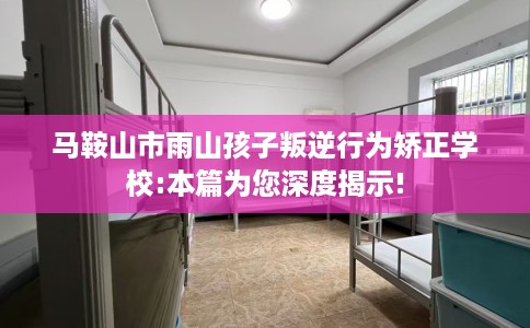 马鞍山市雨山孩子叛逆行为矫正学校:本篇为您深度揭示!