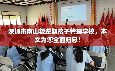 深圳市南山叛逆期孩子管理学校，本文为您全面归总！
