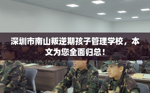 深圳市南山叛逆期孩子管理学校，本文为您全面归总！