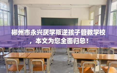 郴州市永兴厌学叛逆孩子管教学校，本文为您全面归总！