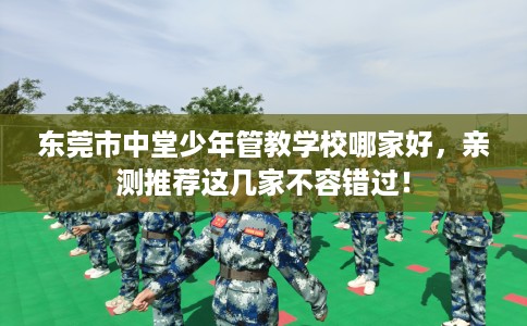东莞市中堂少年管教学校哪家好，亲测推荐这几家不容错过！