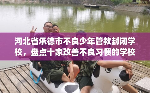 河北省承德市不良少年管教封闭学校，盘点十家改善不良习惯的学校！