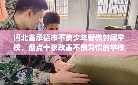 河北省承德市不良少年管教封闭学校，盘点十家改善不良习惯的学校！
