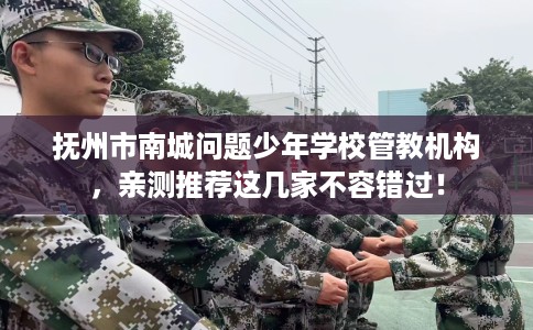 抚州市南城问题少年学校管教机构，亲测推荐这几家不容错过！