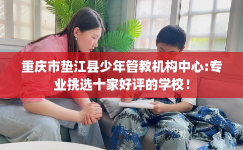 重庆市垫江县少年管教机构中心:专业挑选十家好评的学校! 重庆市垫江县少年管教机构中心:专业挑选十家好评的学校!